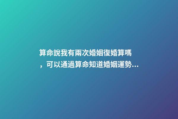 算命說我有兩次婚姻復婚算嗎，可以通過算命知道婚姻運勢嗎